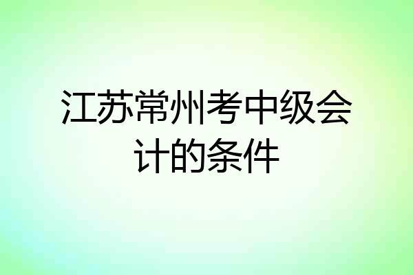 江苏常州考中级会计的条件