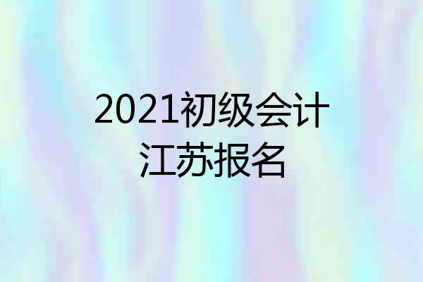 2021初级会计江苏报名