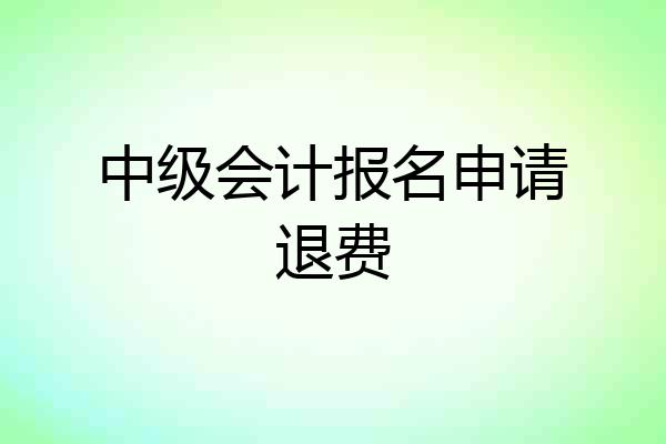中级会计报名申请退费