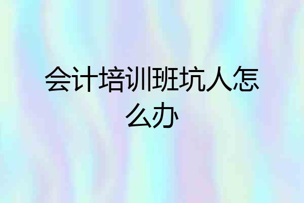 会计培训班坑人怎么办