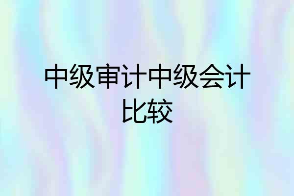 中级审计中级会计比较