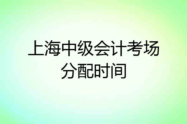 上海中级会计考场分配时间