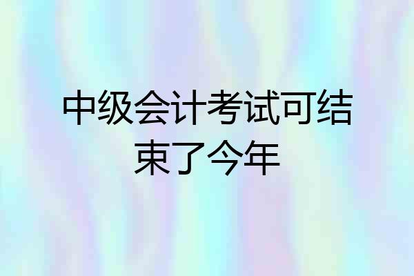 中级会计考试可结束了今年