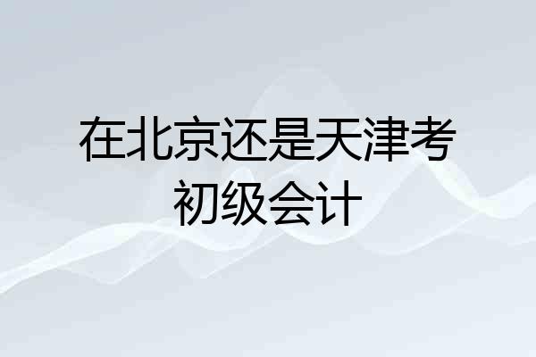 在北京还是天津考初级会计