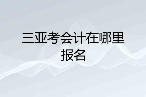 三亚考会计在哪里报名