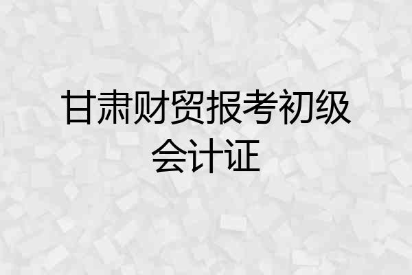 甘肃财贸报考初级会计证
