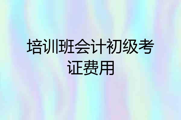 培训班会计初级考证费用