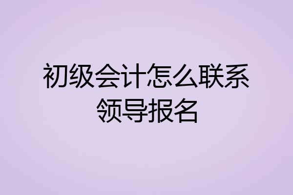 初级会计怎么联系领导报名