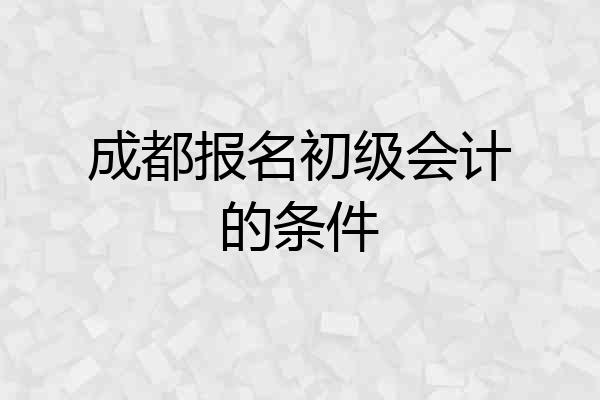 成都报名初级会计的条件