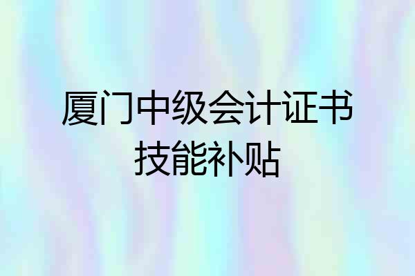 厦门中级会计证书技能补贴