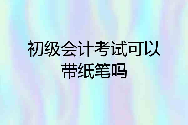 初级会计考试可以带纸笔吗