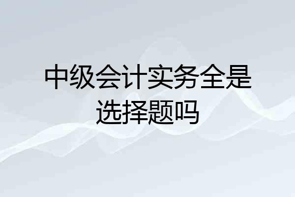 中级会计实务全是选择题吗