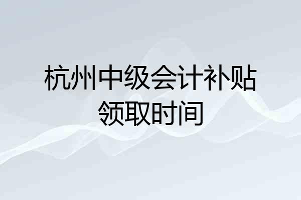 杭州中级会计补贴领取时间