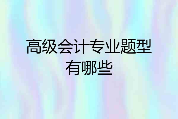 高级会计专业题型有哪些