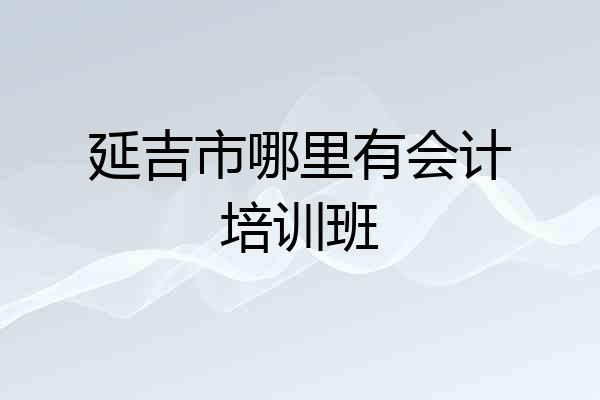延吉市哪里有会计培训班