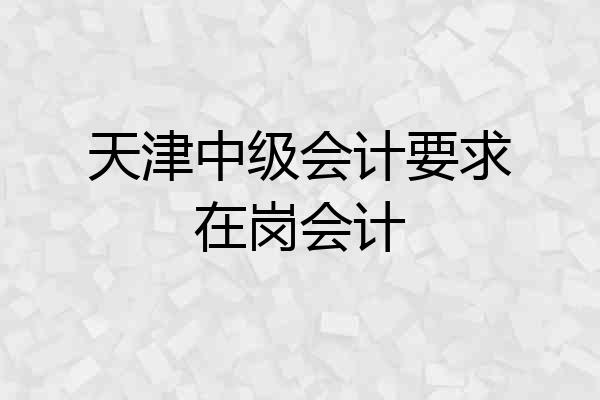 天津中级会计要求在岗会计