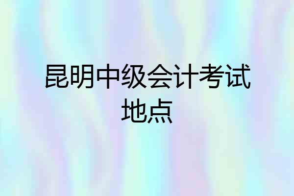 昆明中级会计考试地点
