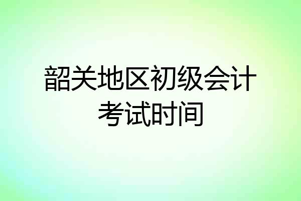 韶关地区初级会计考试时间