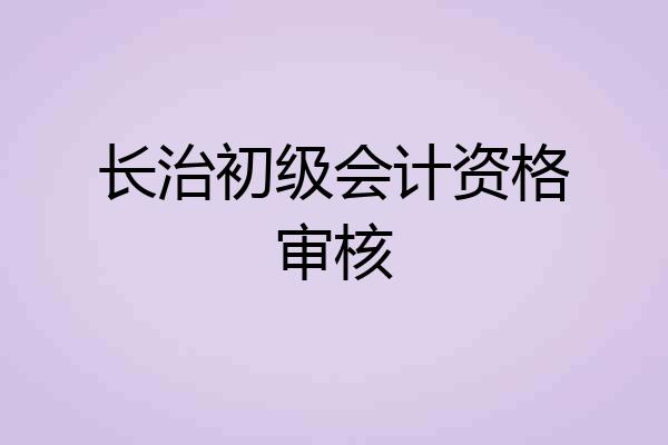 长治初级会计资格审核