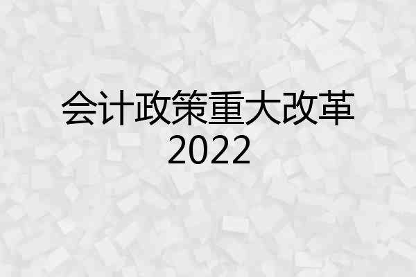 会计政策重大改革2022