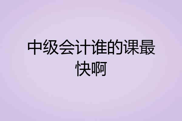 中级会计谁的课最快啊