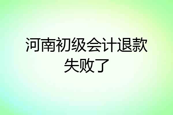 河南初级会计退款失败了