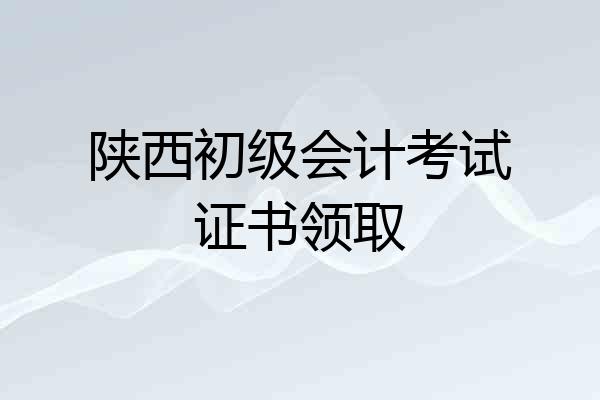 陕西初级会计考试证书领取