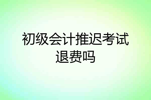 初级会计推迟考试退费吗