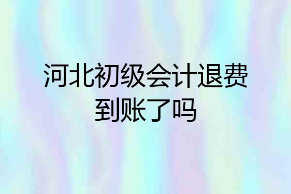 河北初级会计退费到账了吗