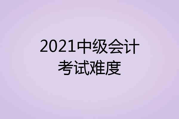 2021中级会计考试难度