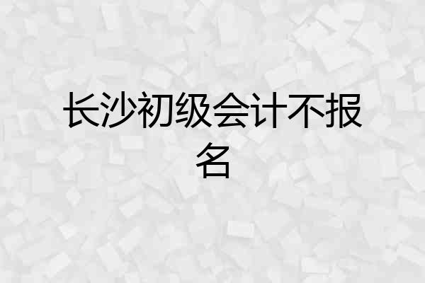 长沙初级会计不报名