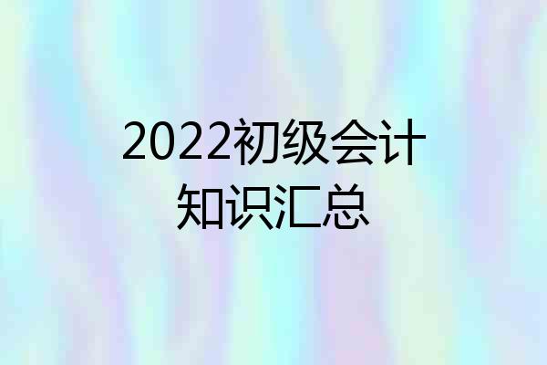 2022初级会计知识汇总