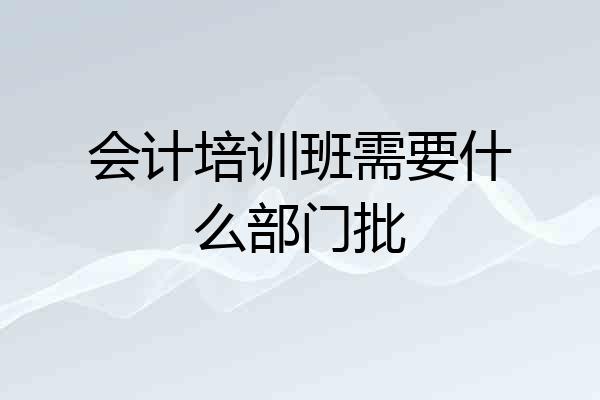 会计培训班需要什么部门批