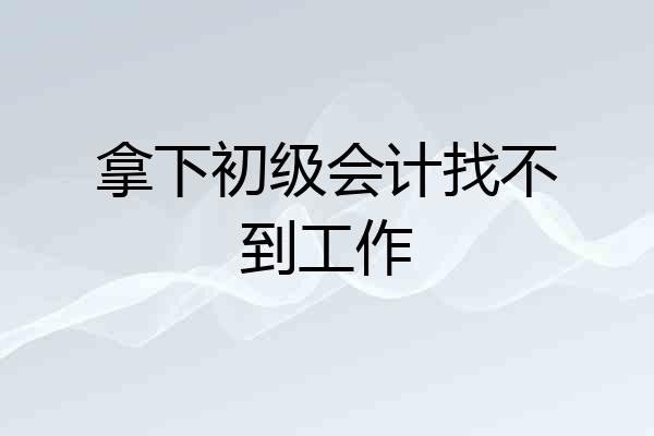 拿下初级会计找不到工作