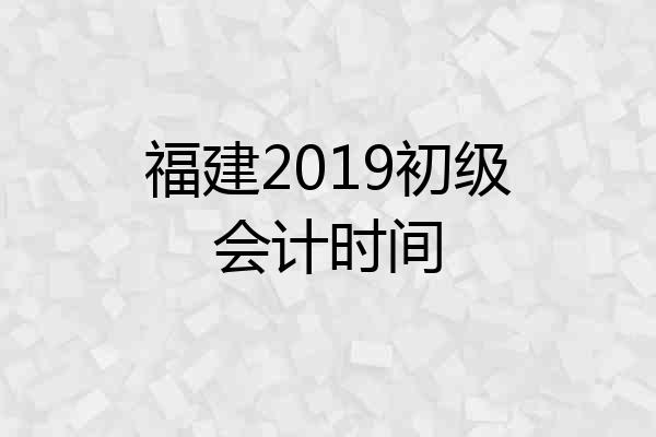 福建2019初级会计时间