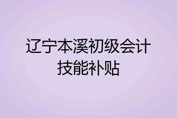 辽宁本溪初级会计技能补贴