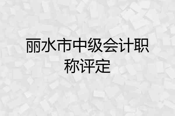 丽水市中级会计职称评定