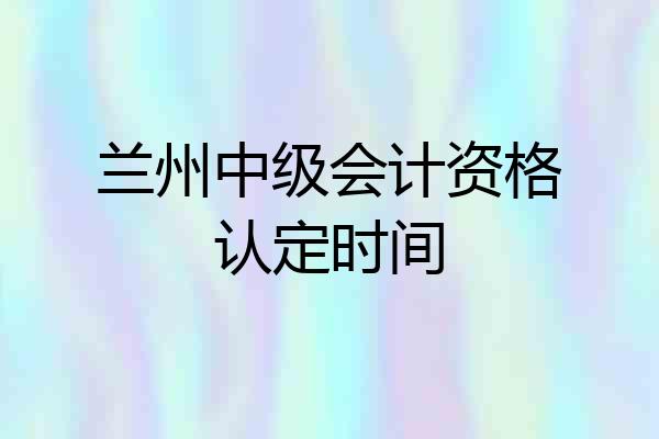 兰州中级会计资格认定时间