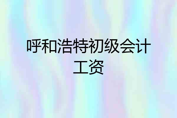 呼和浩特初级会计工资
