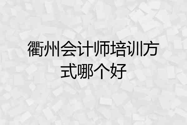 衢州会计师培训方式哪个好