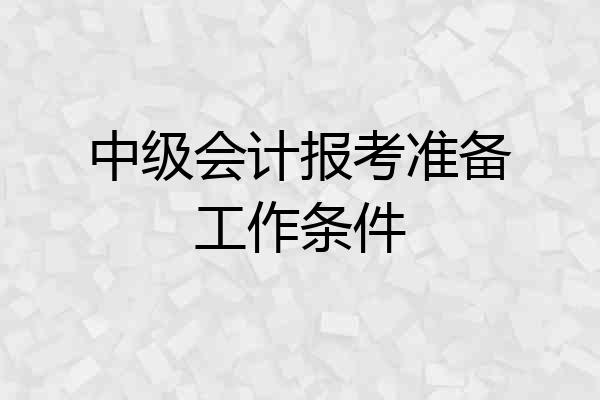 中级会计报考准备工作条件