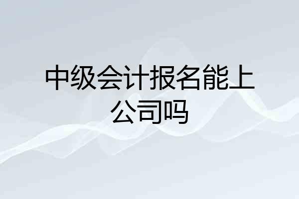 中级会计报名能上公司吗