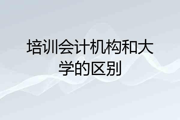 培训会计机构和大学的区别
