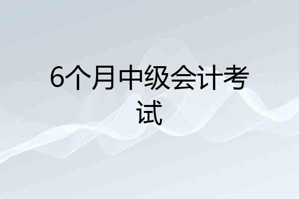 6个月中级会计考试