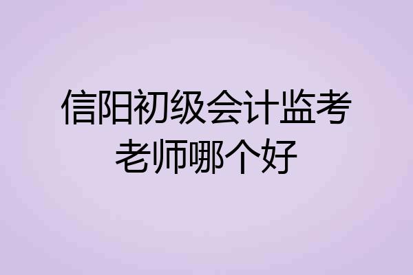 信阳初级会计监考老师哪个好
