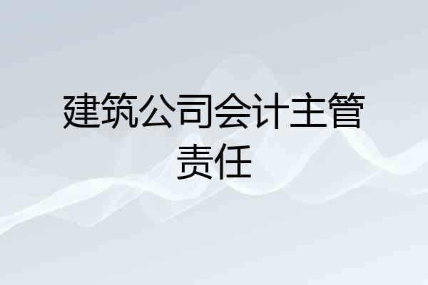 建筑公司会计主管责任