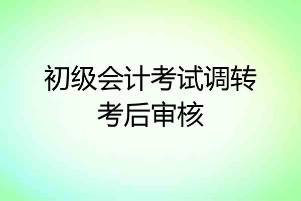 初级会计考试调转考后审核