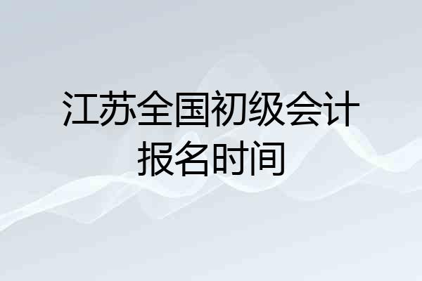 江苏全国初级会计报名时间