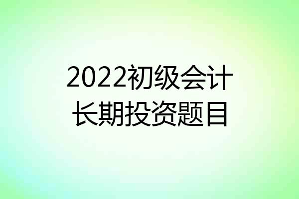 2022初级会计长期投资题目