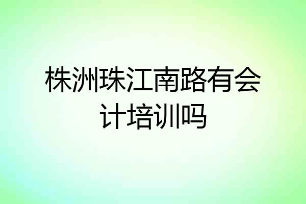 株洲珠江南路有会计培训吗